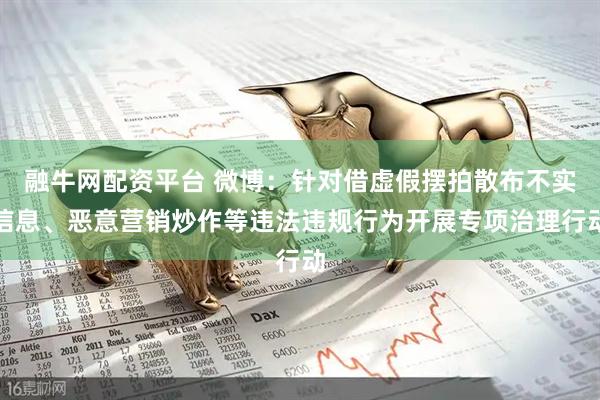 融牛网配资平台 微博：针对借虚假摆拍散布不实信息、恶意营销炒作等违法违规行为开展专项治理行动