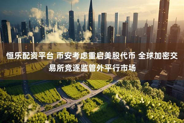 恒乐配资平台 币安考虑重启美股代币 全球加密交易所竞逐监管外平行市场