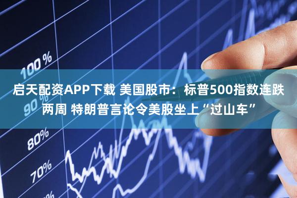启天配资APP下载 美国股市：标普500指数连跌两周 特朗普言论令美股坐上“过山车”