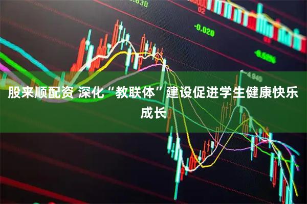 股来顺配资 深化“教联体”建设促进学生健康快乐成长