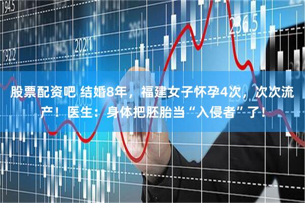 股票配资吧 结婚8年，福建女子怀孕4次，次次流产！医生：身体把胚胎当“入侵者”了！