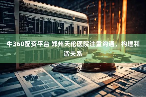 牛360配资平台 郑州天伦医院注重沟通，构建和谐关系