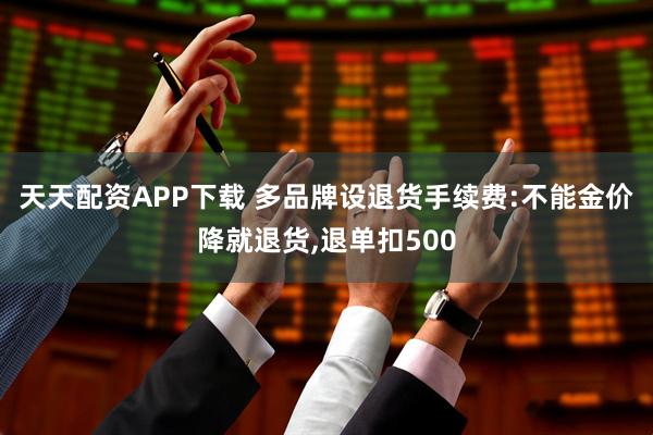 天天配资APP下载 多品牌设退货手续费:不能金价降就退货,退单扣500