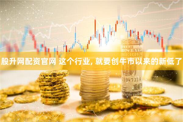 股升网配资官网 这个行业, 就要创牛市以来的新低了