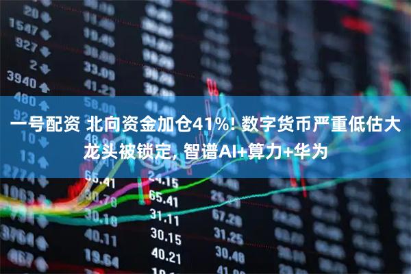一号配资 北向资金加仓41%! 数字货币严重低估大龙头被锁定, 智谱AI+算力+华为