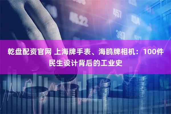 乾盘配资官网 上海牌手表、海鸥牌相机：100件民生设计背后的工业史