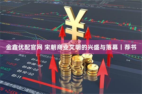 金鑫优配官网 宋朝商业文明的兴盛与落幕丨荐书