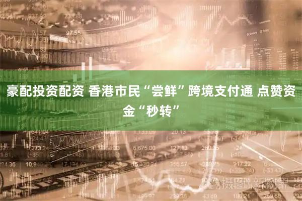 豪配投资配资 香港市民“尝鲜”跨境支付通 点赞资金“秒转”