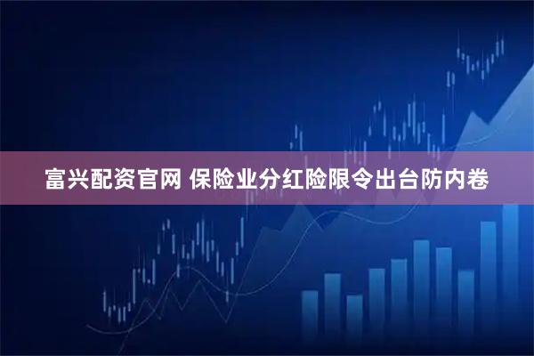 富兴配资官网 保险业分红险限令出台防内卷