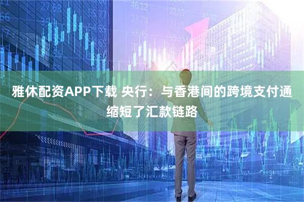 雅休配资APP下载 央行：与香港间的跨境支付通缩短了汇款链路