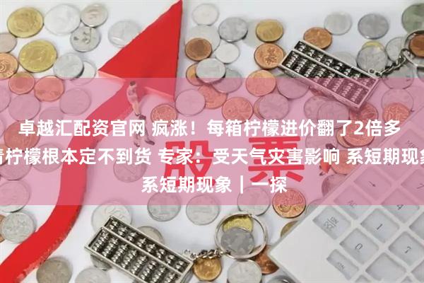卓越汇配资官网 疯涨！每箱柠檬进价翻了2倍多 某超市青柠檬根本定不到货 专家：受天气灾害影响 系短期现象｜一探