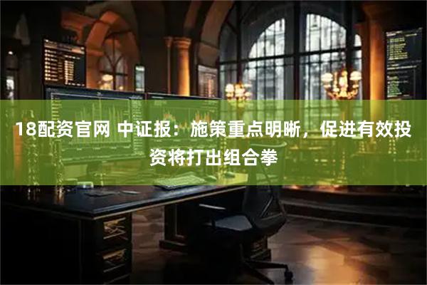 18配资官网 中证报：施策重点明晰，促进有效投资将打出组合拳