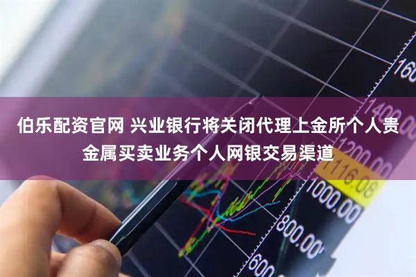 伯乐配资官网 兴业银行将关闭代理上金所个人贵金属买卖业务个人网银交易渠道