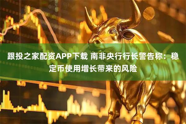 跟投之家配资APP下载 南非央行行长警告称：稳定币使用增长带来的风险