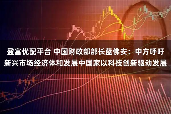 盈富优配平台 中国财政部部长蓝佛安：中方呼吁新兴市场经济体和发展中国家以科技创新驱动发展