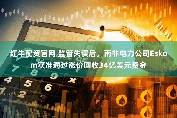 红牛配资官网 监管失误后，南非电力公司Eskom获准通过涨价回收34亿美元资金