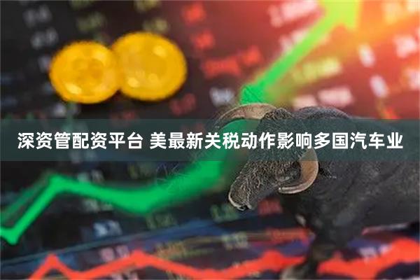 深资管配资平台 美最新关税动作影响多国汽车业