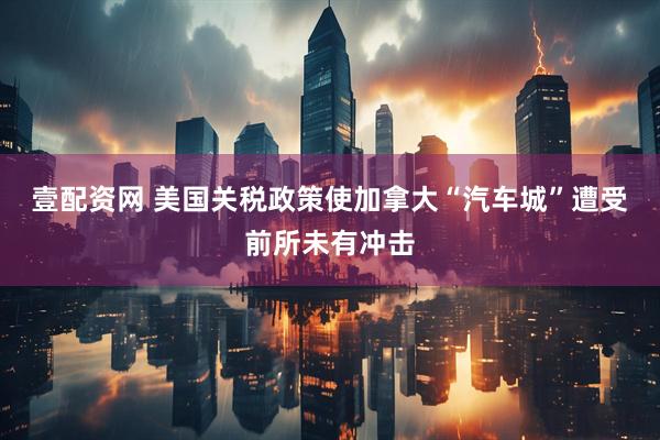 壹配资网 美国关税政策使加拿大“汽车城”遭受前所未有冲击