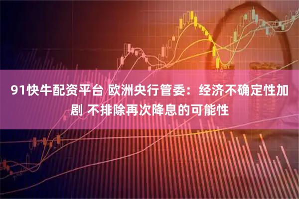 91快牛配资平台 欧洲央行管委：经济不确定性加剧 不排除再次降息的可能性