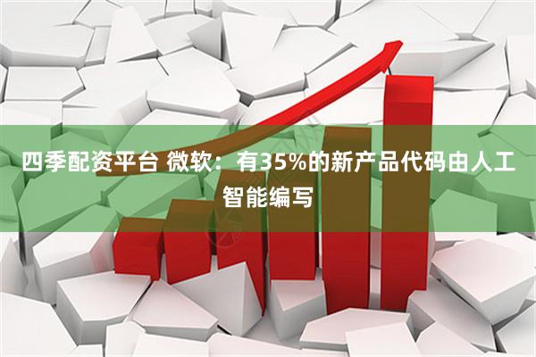 四季配资平台 微软：有35%的新产品代码由人工智能编写