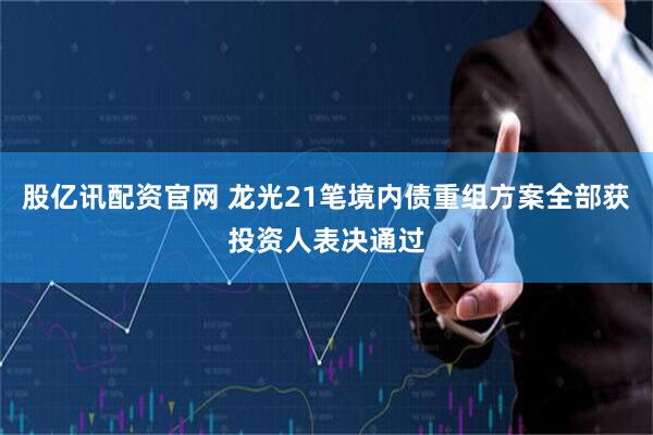 股亿讯配资官网 龙光21笔境内债重组方案全部获投资人表决通过