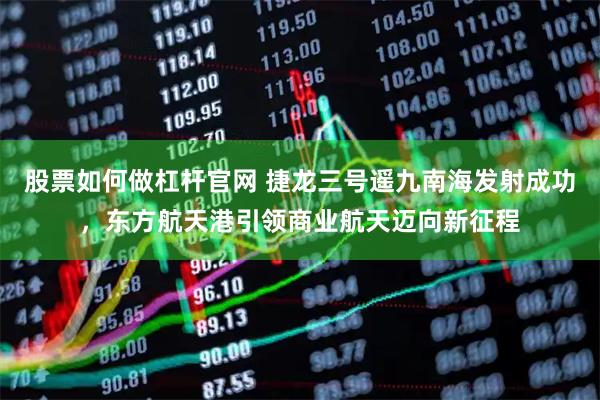 股票如何做杠杆官网 捷龙三号遥九南海发射成功，东方航天港引领商业航天迈向新征程