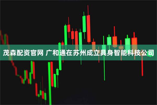 茂森配资官网 广和通在苏州成立具身智能科技公司