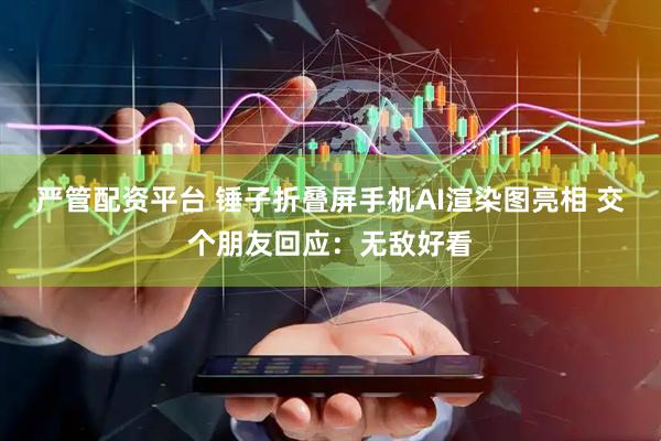 严管配资平台 锤子折叠屏手机AI渲染图亮相 交个朋友回应：无敌好看