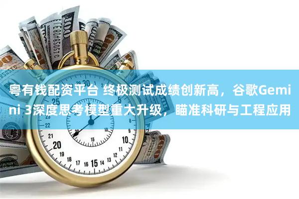 粤有钱配资平台 终极测试成绩创新高，谷歌Gemini 3深度思考模型重大升级，瞄准科研与工程应用
