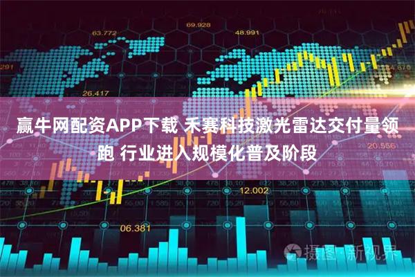 赢牛网配资APP下载 禾赛科技激光雷达交付量领跑 行业进入规模化普及阶段