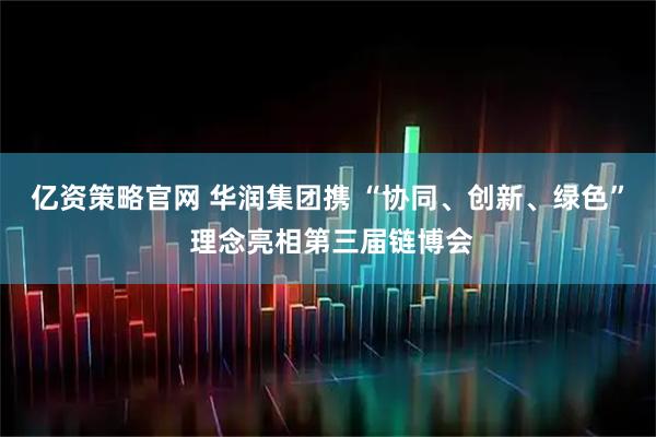 亿资策略官网 华润集团携 “协同、创新、绿色” 理念亮相第三届链博会