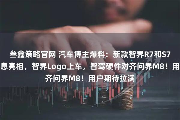 叁鑫策略官网 汽车博主爆料：新款智界R7和S7车型改款信息亮相，智界Logo上车，智驾硬件对齐问界M8！用户期待拉满