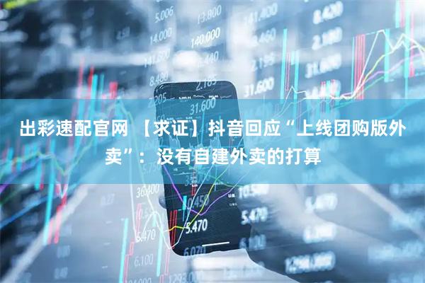 出彩速配官网 【求证】抖音回应“上线团购版外卖”：没有自建外卖的打算