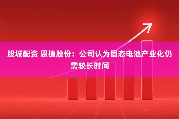 股城配资 恩捷股份：公司认为固态电池产业化仍需较长时间