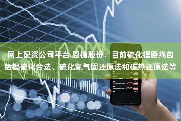 网上配资公司平台 恩捷股份：目前硫化锂路线包括锂硫化合法、硫化氢气固还原法和碳热还原法等
