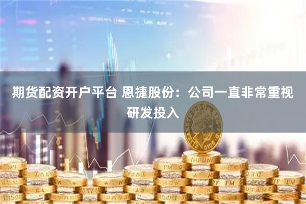 期货配资开户平台 恩捷股份：公司一直非常重视研发投入