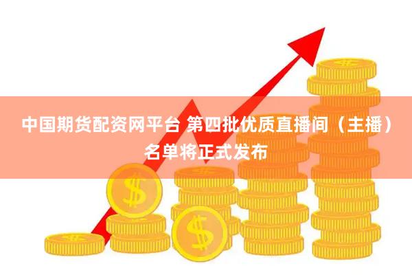中国期货配资网平台 第四批优质直播间（主播）名单将正式发布