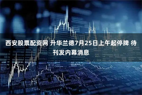 西安股票配资网 升华兰德7月25日上午起停牌 待刊发内幕消息