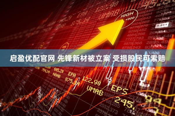 启盈优配官网 先锋新材被立案 受损股民可索赔