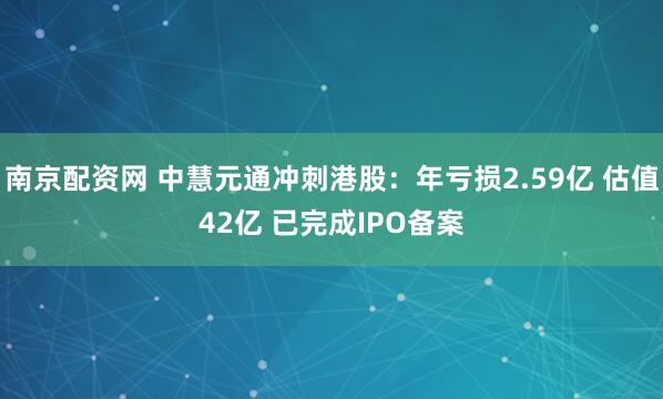 南京配资网 中慧元通冲刺港股：年亏损2.59亿 估值42亿 已完成IPO备案