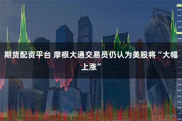期货配资平台 摩根大通交易员仍认为美股将“大幅上涨”