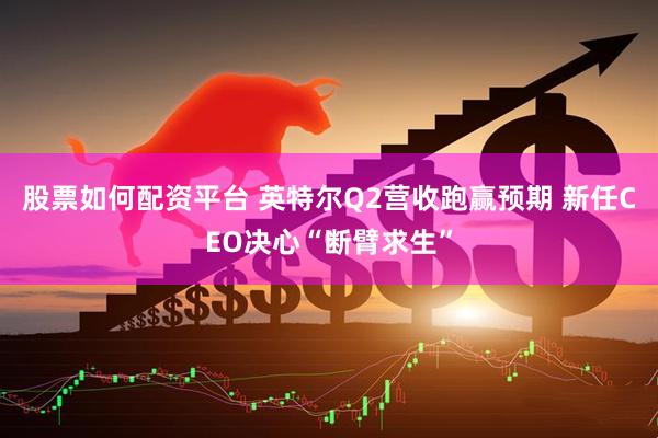 股票如何配资平台 英特尔Q2营收跑赢预期 新任CEO决心“断臂求生”
