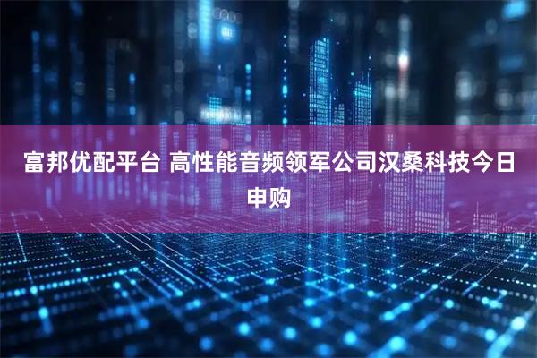 富邦优配平台 高性能音频领军公司汉桑科技今日申购