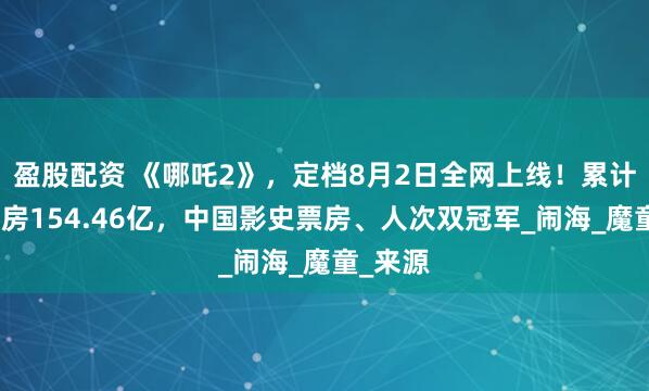 盈股配资 《哪吒2》，定档8月2日全网上线！累计报收票房154.46亿，中国影史票房、人次双冠军_闹海_魔童_来源