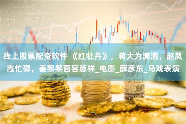 线上股票配资软件 《红牡丹》，蒋大为潇洒，赵凤霞忙碌，姜黎黎面容慈祥_电影_薛彦东_马戏表演
