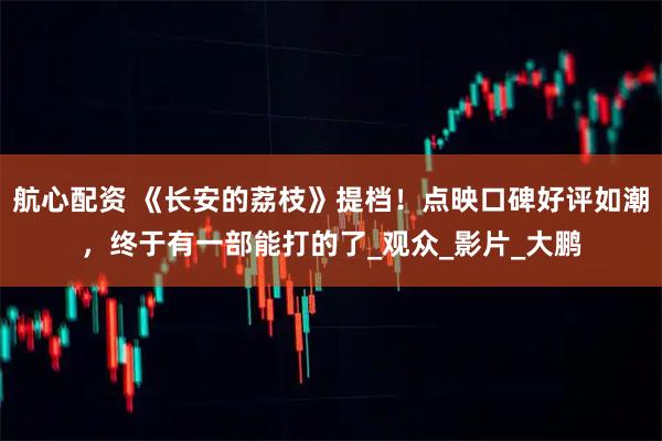 航心配资 《长安的荔枝》提档！点映口碑好评如潮，终于有一部能打的了_观众_影片_大鹏