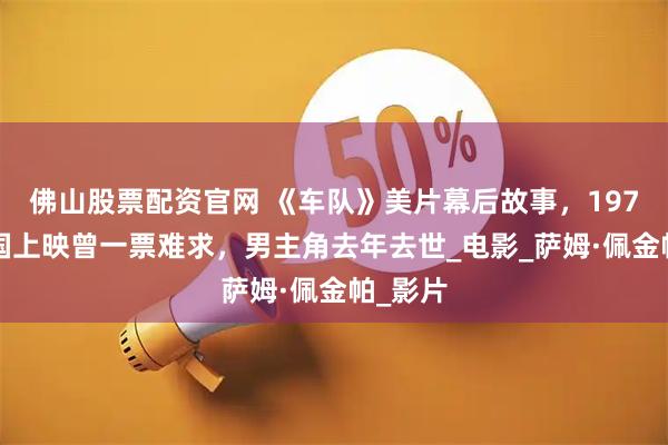 佛山股票配资官网 《车队》美片幕后故事，1979年中国上映曾一票难求，男主角去年去世_电影_萨姆·佩金帕_影片