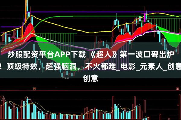炒股配资平台APP下载 《超人》第一波口碑出炉！顶级特效，超强脑洞，不火都难_电影_元素人_创意