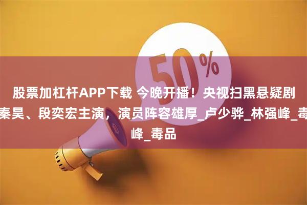 股票加杠杆APP下载 今晚开播！央视扫黑悬疑剧，秦昊、段奕宏主演，演员阵容雄厚_卢少骅_林强峰_毒品
