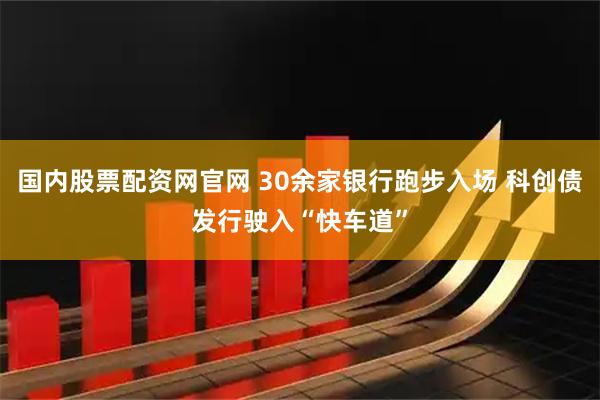 国内股票配资网官网 30余家银行跑步入场 科创债发行驶入“快车道”